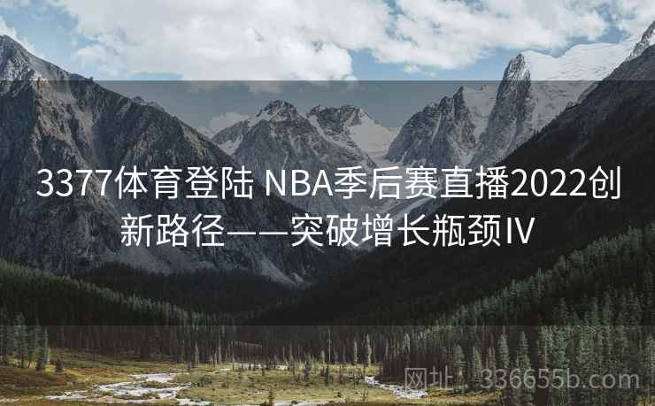 3377体育登陆 NBA季后赛直播2022创新路径——突破增长瓶颈Ⅳ