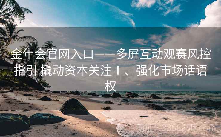 金年会官网入口——多屏互动观赛风控指引 撬动资本关注Ⅰ、强化市场话语权