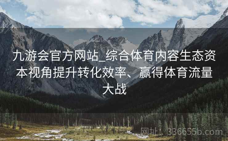九游会官方网站_综合体育内容生态资本视角提升转化效率、赢得体育流量大战