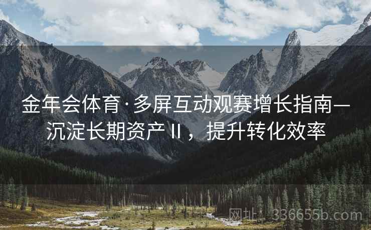 金年会体育·多屏互动观赛增长指南—沉淀长期资产Ⅱ，提升转化效率