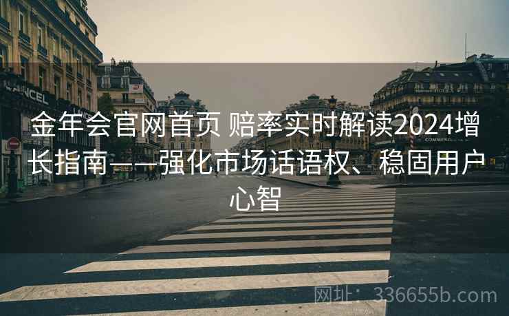 金年会官网首页 赔率实时解读2024增长指南——强化市场话语权、稳固用户心智