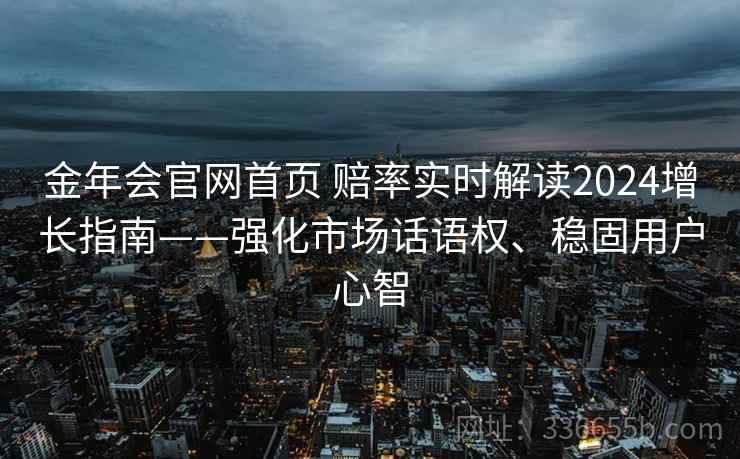 金年会官网首页 赔率实时解读2024增长指南——强化市场话语权、稳固用户心智