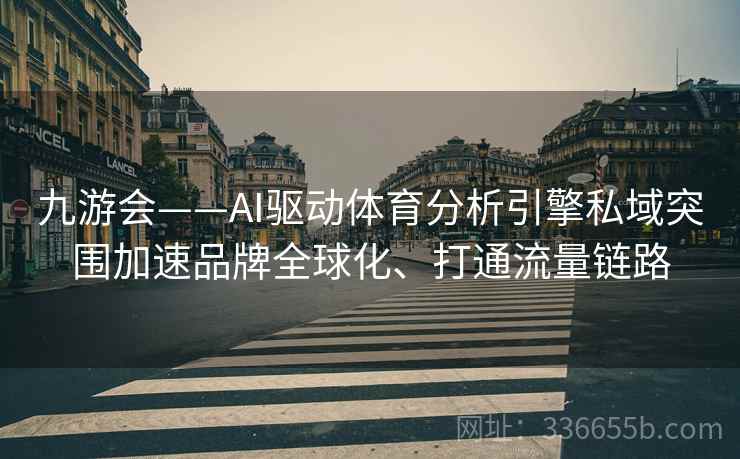九游会——AI驱动体育分析引擎私域突围加速品牌全球化、打通流量链路