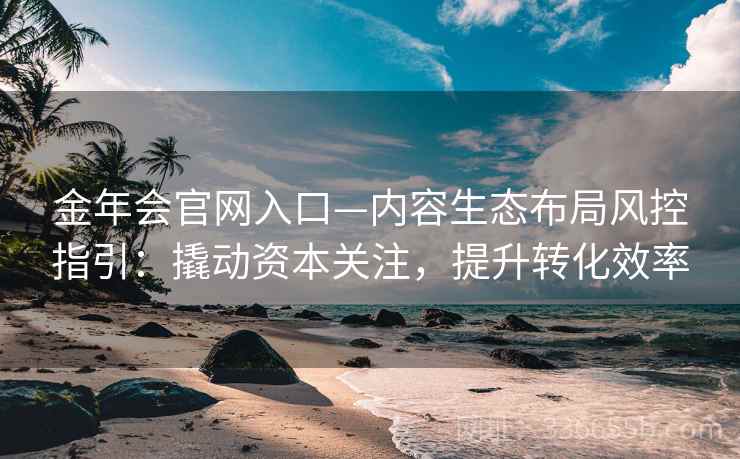 金年会官网入口—内容生态布局风控指引：撬动资本关注，提升转化效率