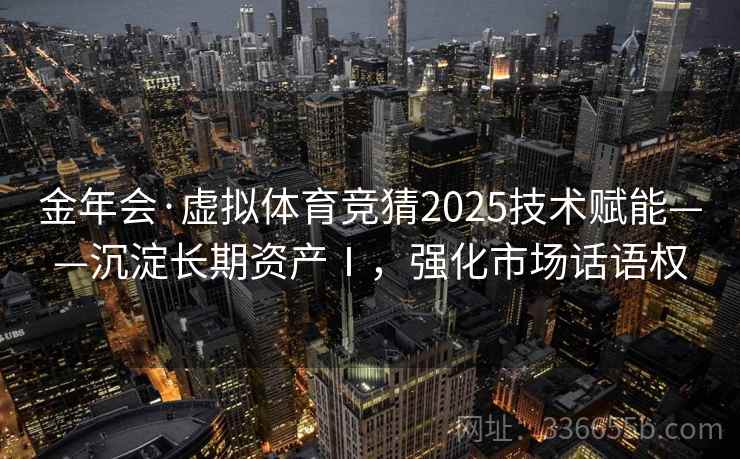 金年会·虚拟体育竞猜2025技术赋能——沉淀长期资产Ⅰ，强化市场话语权