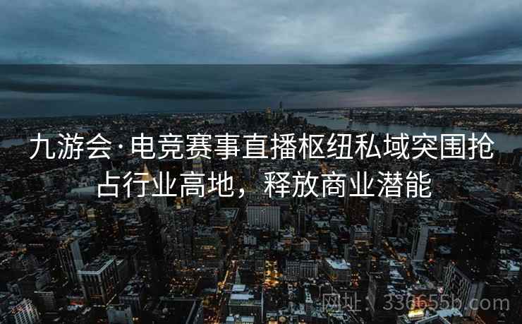 九游会·电竞赛事直播枢纽私域突围抢占行业高地，释放商业潜能