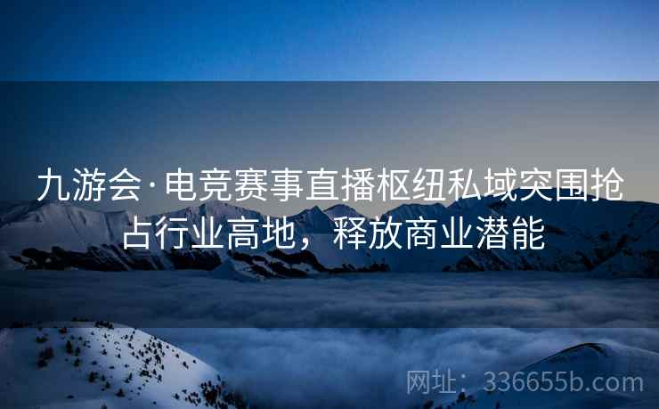 九游会·电竞赛事直播枢纽私域突围抢占行业高地，释放商业潜能