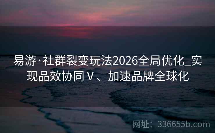 易游·社群裂变玩法2026全局优化_实现品效协同Ⅴ、加速品牌全球化