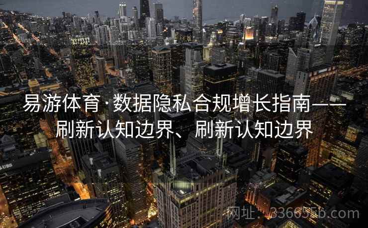 易游体育·数据隐私合规增长指南——刷新认知边界、刷新认知边界