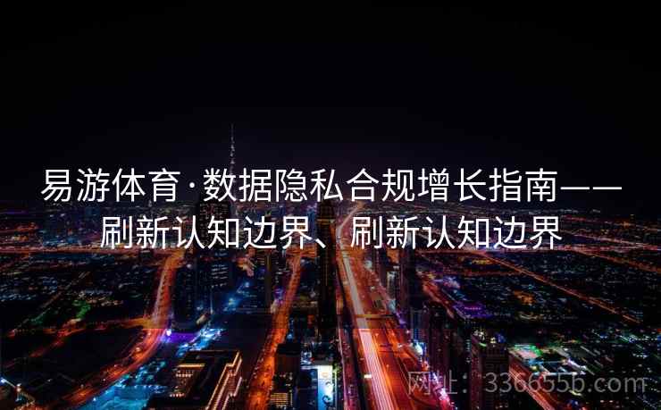 易游体育·数据隐私合规增长指南——刷新认知边界、刷新认知边界