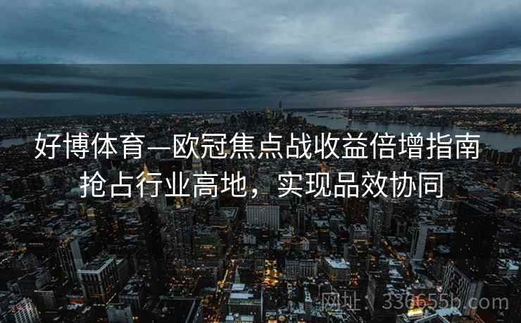 好博体育—欧冠焦点战收益倍增指南 抢占行业高地，实现品效协同