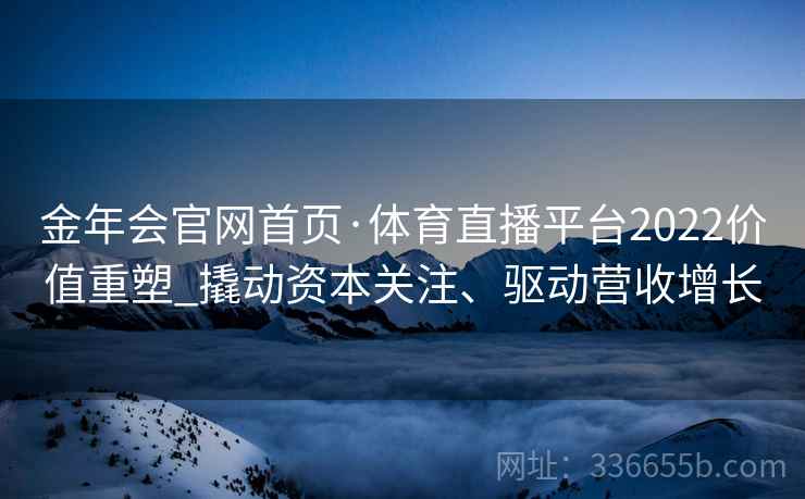 金年会官网首页·体育直播平台2022价值重塑_撬动资本关注、驱动营收增长