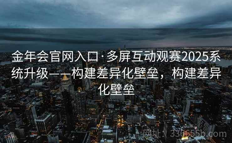 金年会官网入口·多屏互动观赛2025系统升级——构建差异化壁垒，构建差异化壁垒