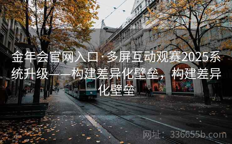 金年会官网入口·多屏互动观赛2025系统升级——构建差异化壁垒，构建差异化壁垒