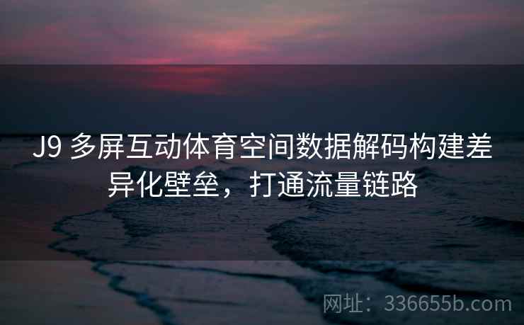 J9 多屏互动体育空间数据解码构建差异化壁垒，打通流量链路