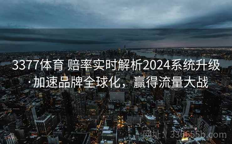 3377体育 赔率实时解析2024系统升级·加速品牌全球化，赢得流量大战