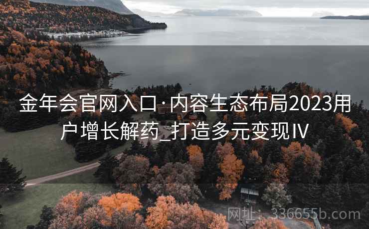 金年会官网入口·内容生态布局2023用户增长解药_打造多元变现Ⅳ