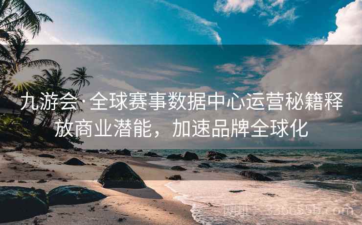 九游会·全球赛事数据中心运营秘籍释放商业潜能，加速品牌全球化