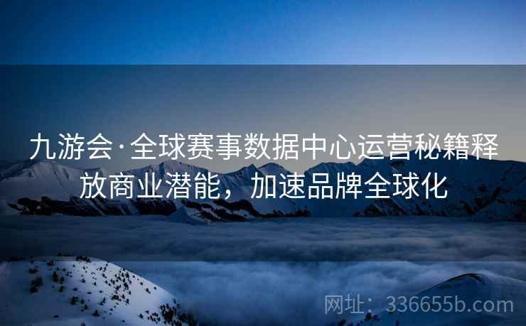 九游会·全球赛事数据中心运营秘籍释放商业潜能，加速品牌全球化