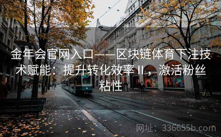金年会官网入口——区块链体育下注技术赋能：提升转化效率Ⅱ，激活粉丝粘性