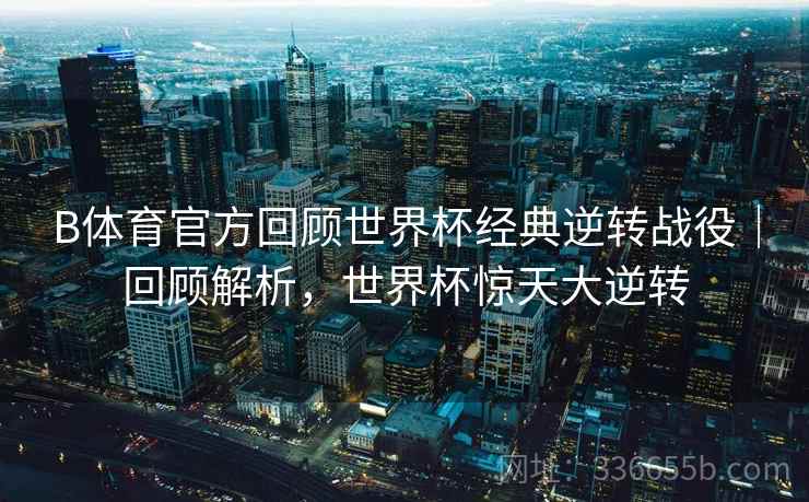B体育官方回顾世界杯经典逆转战役｜回顾解析，世界杯惊天大逆转