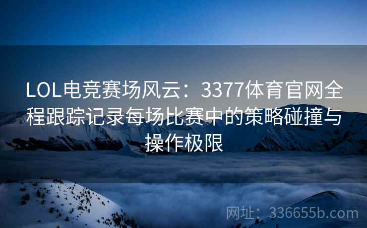 LOL电竞赛场风云：3377体育官网全程跟踪记录每场比赛中的策略碰撞与操作极限