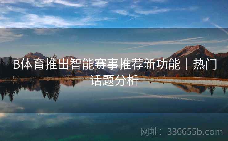 B体育推出智能赛事推荐新功能｜热门话题分析