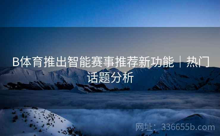 B体育推出智能赛事推荐新功能｜热门话题分析