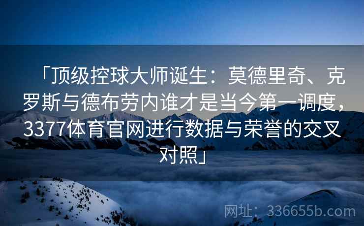 「顶级控球大师诞生：莫德里奇、克罗斯与德布劳内谁才是当今第一调度，3377体育官网进行数据与荣誉的交叉对照」