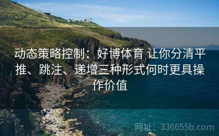 动态策略控制：好博体育 让你分清平推、跳注、递增三种形式何时更具操作价值