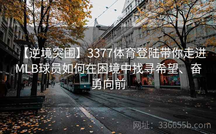 【逆境突围】3377体育登陆带你走进MLB球员如何在困境中找寻希望、奋勇向前