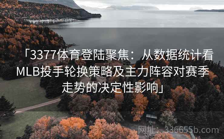 「3377体育登陆聚焦：从数据统计看MLB投手轮换策略及主力阵容对赛季走势的决定性影响」
