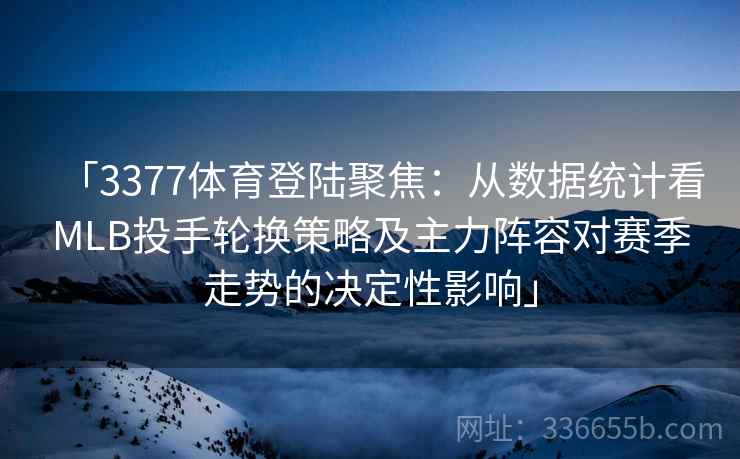 「3377体育登陆聚焦：从数据统计看MLB投手轮换策略及主力阵容对赛季走势的决定性影响」