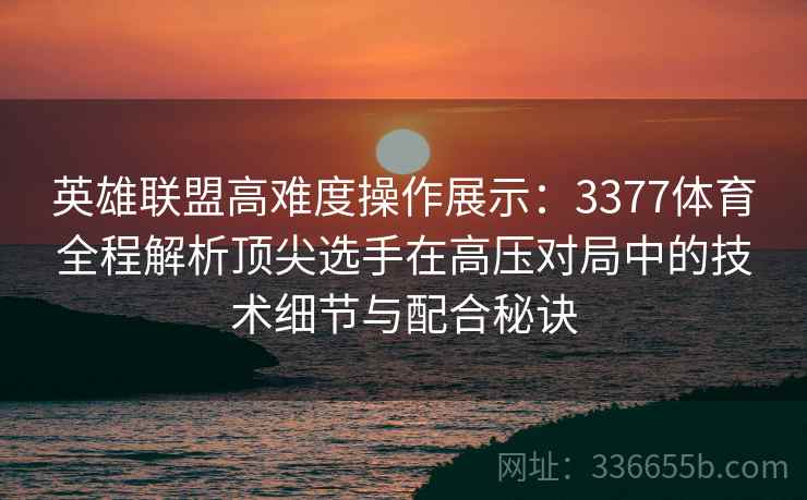 英雄联盟高难度操作展示：3377体育全程解析顶尖选手在高压对局中的技术细节与配合秘诀