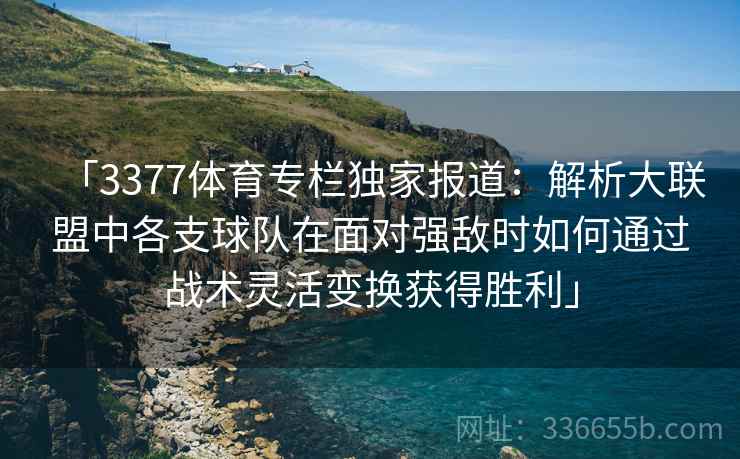 「3377体育专栏独家报道：解析大联盟中各支球队在面对强敌时如何通过战术灵活变换获得胜利」