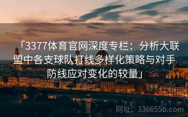 「3377体育官网深度专栏：分析大联盟中各支球队打线多样化策略与对手防线应对变化的较量」