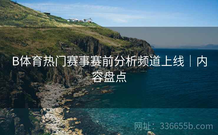 B体育热门赛事赛前分析频道上线｜内容盘点