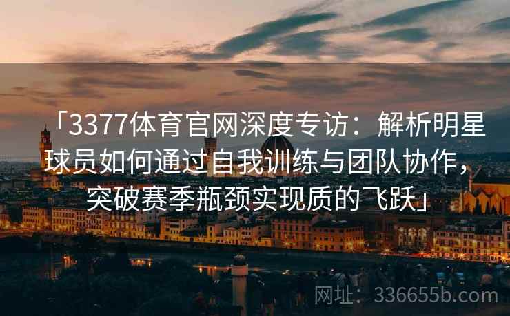 「3377体育官网深度专访：解析明星球员如何通过自我训练与团队协作，突破赛季瓶颈实现质的飞跃」