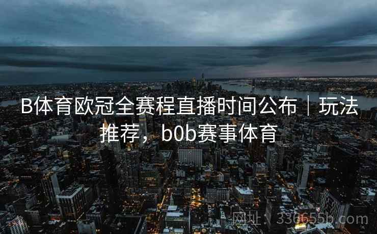 B体育欧冠全赛程直播时间公布｜玩法推荐，b0b赛事体育