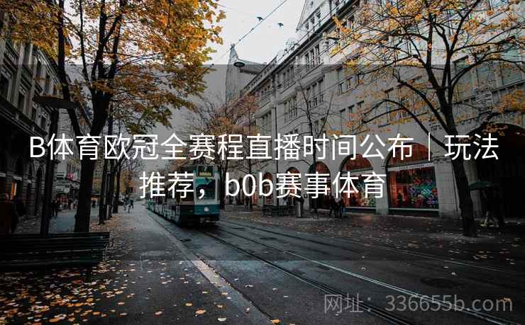 B体育欧冠全赛程直播时间公布｜玩法推荐，b0b赛事体育