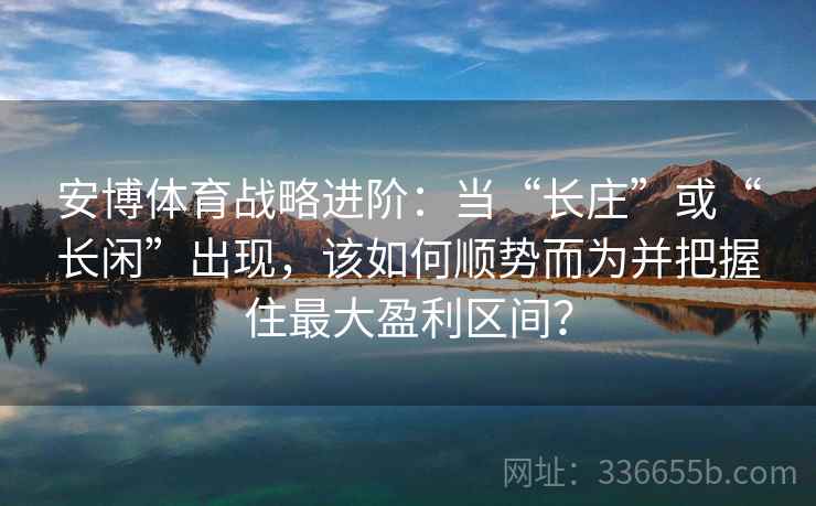 安博体育战略进阶：当“长庄”或“长闲”出现，该如何顺势而为并把握住最大盈利区间？
