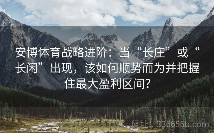 安博体育战略进阶：当“长庄”或“长闲”出现，该如何顺势而为并把握住最大盈利区间？