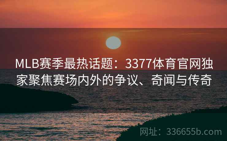 MLB赛季最热话题：3377体育官网独家聚焦赛场内外的争议、奇闻与传奇