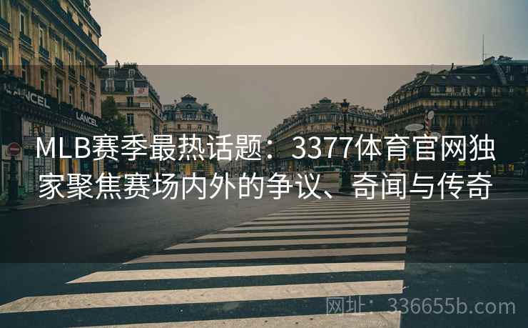 MLB赛季最热话题：3377体育官网独家聚焦赛场内外的争议、奇闻与传奇