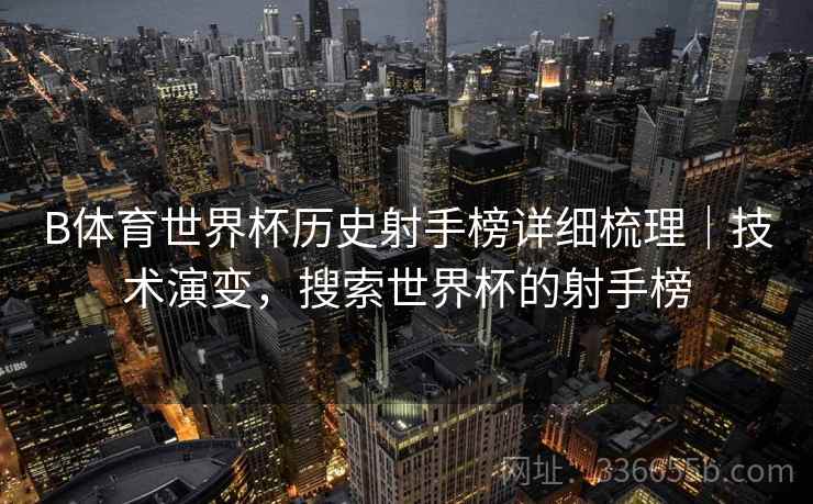 B体育世界杯历史射手榜详细梳理｜技术演变，搜索世界杯的射手榜
