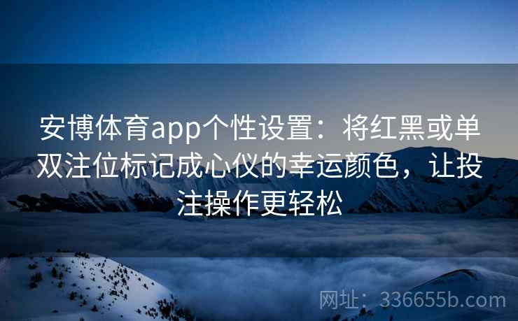 安博体育app个性设置：将红黑或单双注位标记成心仪的幸运颜色，让投注操作更轻松