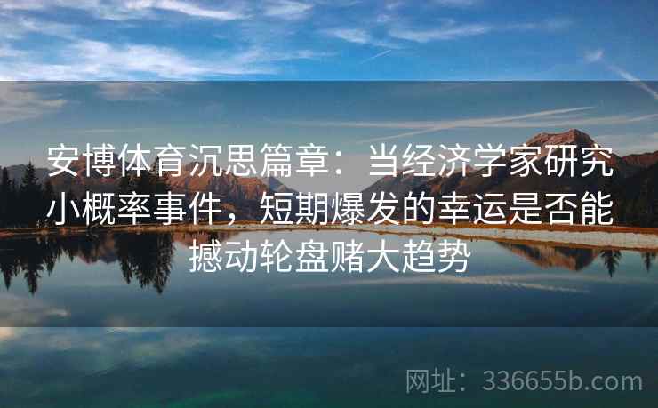 安博体育沉思篇章：当经济学家研究小概率事件，短期爆发的幸运是否能撼动轮盘赌大趋势
