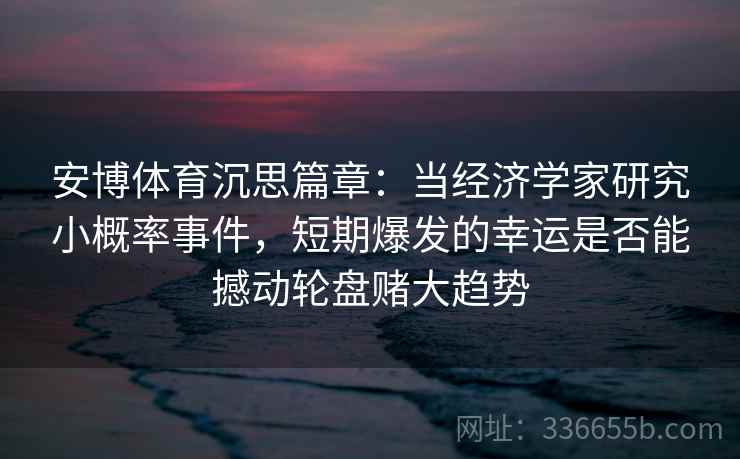 安博体育沉思篇章：当经济学家研究小概率事件，短期爆发的幸运是否能撼动轮盘赌大趋势