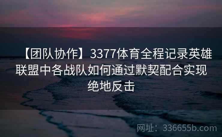 【团队协作】3377体育全程记录英雄联盟中各战队如何通过默契配合实现绝地反击