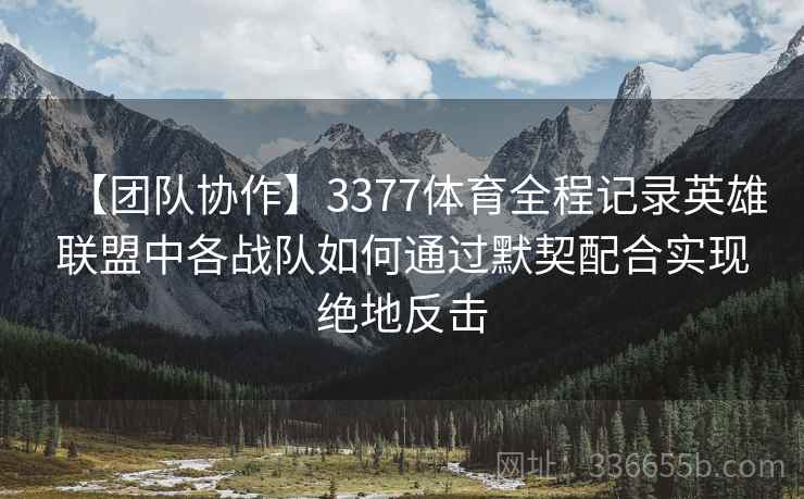 【团队协作】3377体育全程记录英雄联盟中各战队如何通过默契配合实现绝地反击